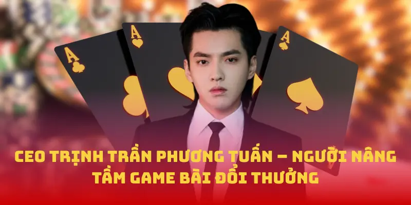 CEO Trịnh Trần Phương Tuấn người nâng tầm game bài đổi thưởng